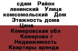 сдам › Район ­ ленинский › Улица ­ комсомольский › Дом ­ 53 › Этажность дома ­ 9 › Цена ­ 11 000 - Кемеровская обл., Кемерово г. Недвижимость » Квартиры аренда   . Кемеровская обл.,Кемерово г.